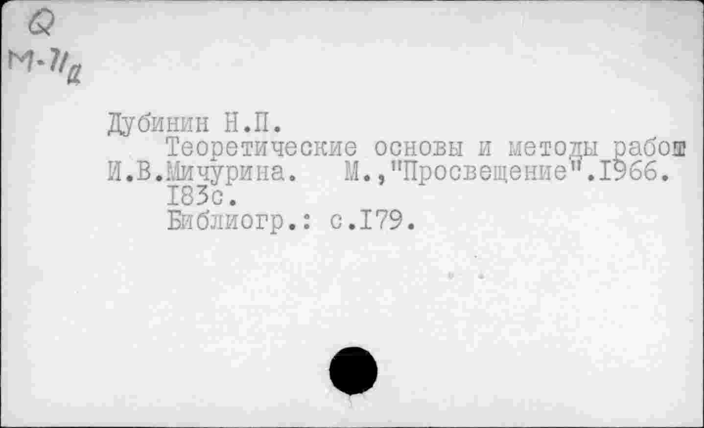 ﻿
Дубинин Н.П.
Теоретические основы и методы рабоаз И.В.Мичурина. М., ’'Просвещение” .1966.
183с.
Библиогр.: с.179.